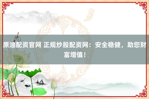原油配资官网 正规炒股配资网：安全稳健，助您财富增值！