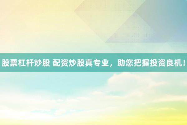 股票杠杆炒股 配资炒股真专业，助您把握投资良机！