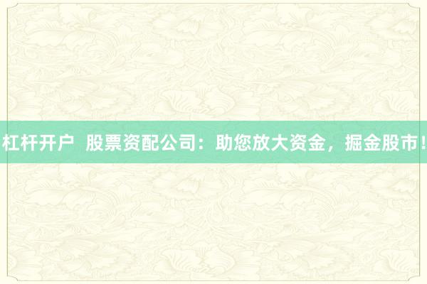 杠杆开户  股票资配公司：助您放大资金，掘金股市！