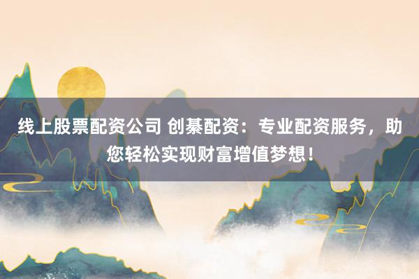 线上股票配资公司 创綦配资：专业配资服务，助您轻松实现财富增值梦想！