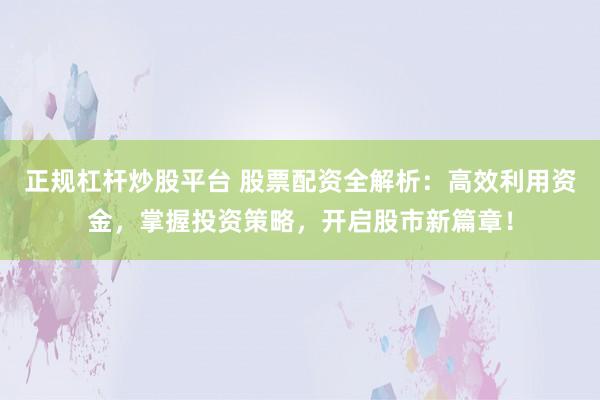 正规杠杆炒股平台 股票配资全解析：高效利用资金，掌握投资策略，开启股市新篇章！