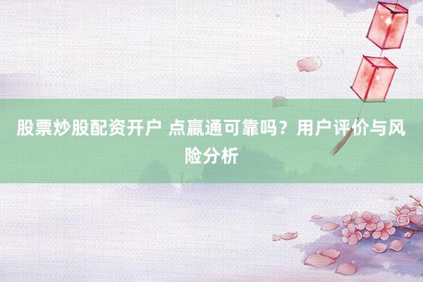股票炒股配资开户 点嬴通可靠吗？用户评价与风险分析