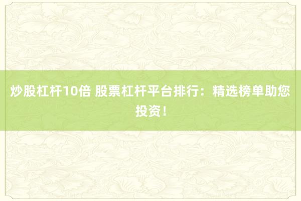 炒股杠杆10倍 股票杠杆平台排行：精选榜单助您投资！