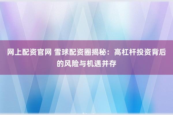 网上配资官网 雪球配资圈揭秘：高杠杆投资背后的风险与机遇并存