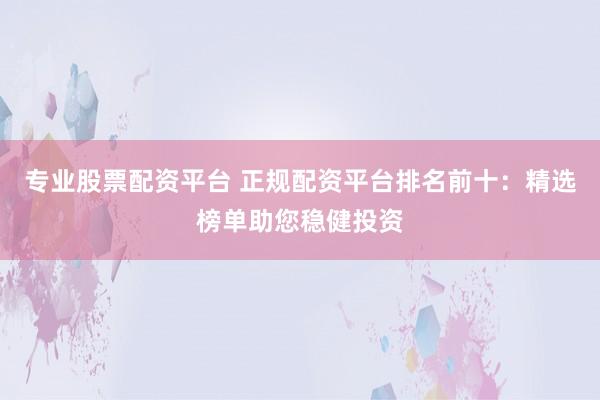 专业股票配资平台 正规配资平台排名前十：精选榜单助您稳健投资