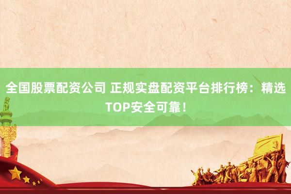 全国股票配资公司 正规实盘配资平台排行榜：精选TOP安全可靠！