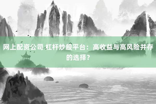 网上配资公司 杠杆炒股平台：高收益与高风险并存的选择？