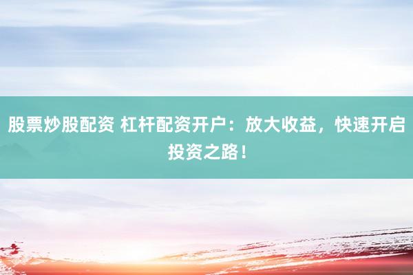 股票炒股配资 杠杆配资开户：放大收益，快速开启投资之路！