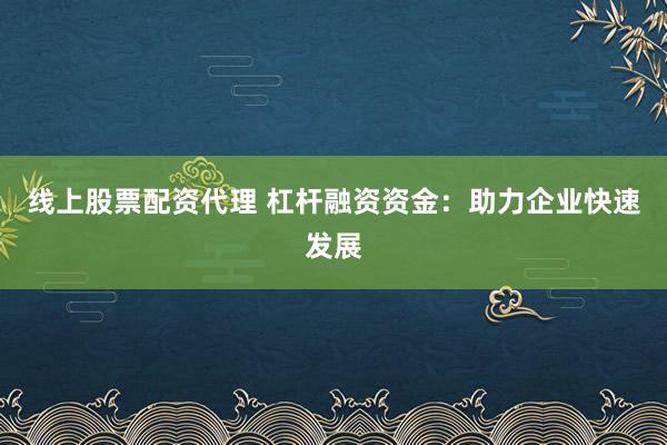 线上股票配资代理 杠杆融资资金：助力企业快速发展