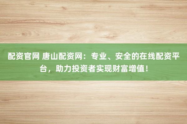 配资官网 唐山配资网：专业、安全的在线配资平台，助力投资者实现财富增值！
