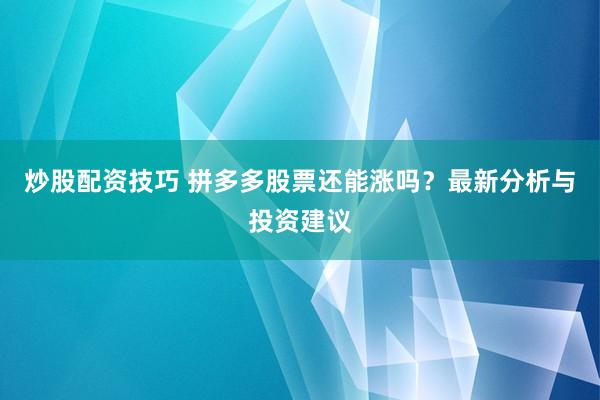 炒股配资技巧 拼多多股票还能涨吗？最新分析与投资建议