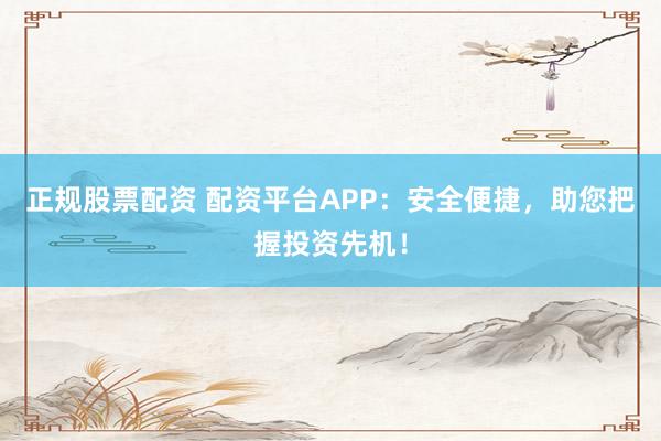 正规股票配资 配资平台APP：安全便捷，助您把握投资先机！