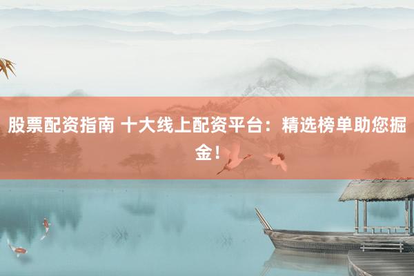 股票配资指南 十大线上配资平台：精选榜单助您掘金！