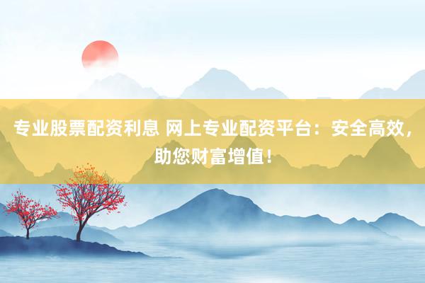 专业股票配资利息 网上专业配资平台：安全高效，助您财富增值！