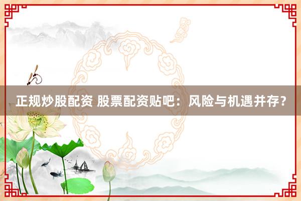 正规炒股配资 股票配资贴吧：风险与机遇并存？