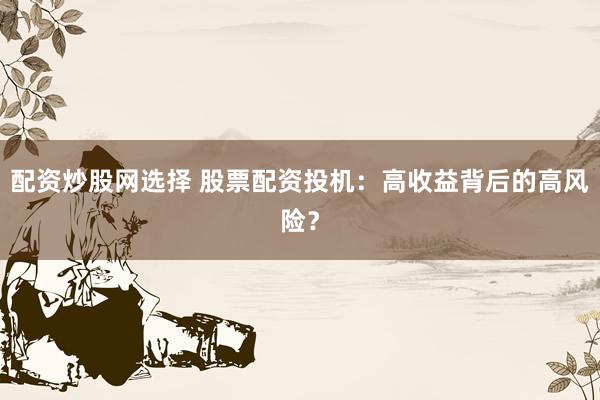 配资炒股网选择 股票配资投机：高收益背后的高风险？