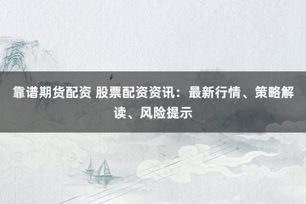 靠谱期货配资 股票配资资讯：最新行情、策略解读、风险提示