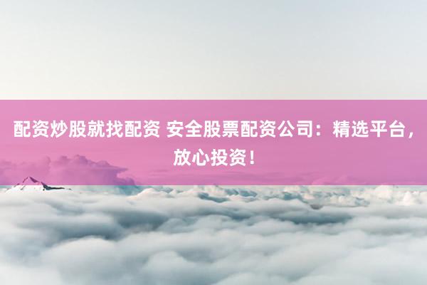 配资炒股就找配资 安全股票配资公司：精选平台，放心投资！