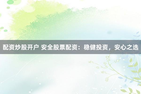 配资炒股开户 安全股票配资：稳健投资，安心之选