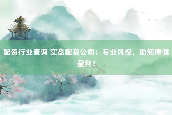 配资行业查询 实盘配资公司：专业风控，助您稳健盈利！
