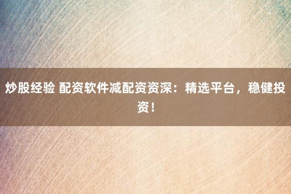 炒股经验 配资软件减配资资深：精选平台，稳健投资！