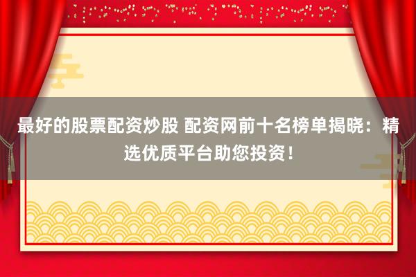 最好的股票配资炒股 配资网前十名榜单揭晓：精选优质平台助您投资！