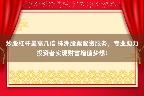 炒股杠杆最高几倍 株洲股票配资服务，专业助力投资者实现财富增值梦想！