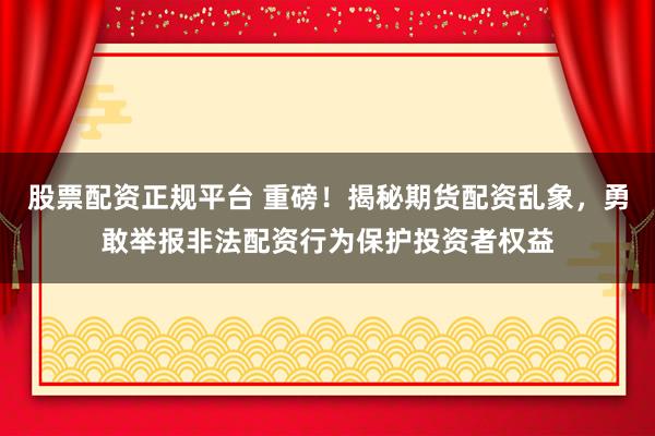 股票配资正规平台 重磅！揭秘期货配资乱象，勇敢举报非法配资行为保护投资者权益