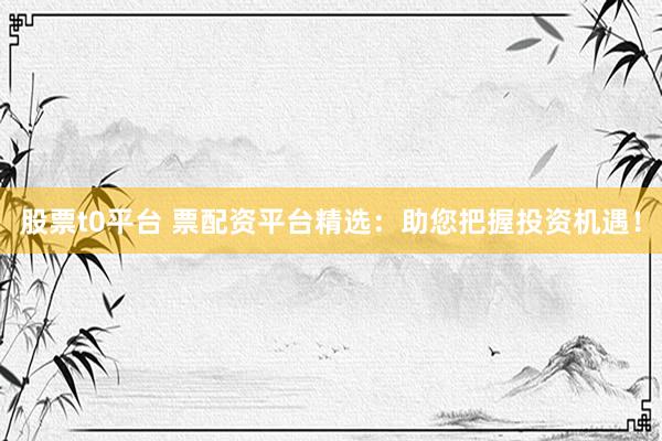 股票t0平台 票配资平台精选：助您把握投资机遇！