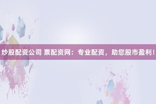 炒股配资公司 票配资网：专业配资，助您股市盈利！
