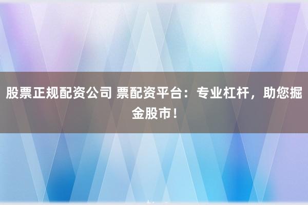 股票正规配资公司 票配资平台：专业杠杆，助您掘金股市！