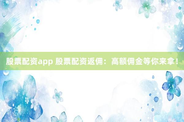 股票配资app 股票配资返佣：高额佣金等你来拿！