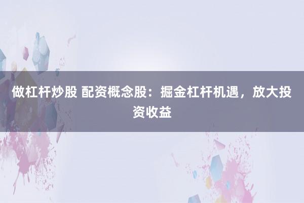 做杠杆炒股 配资概念股：掘金杠杆机遇，放大投资收益