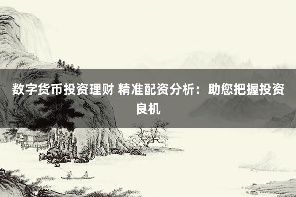 数字货币投资理财 精准配资分析：助您把握投资良机