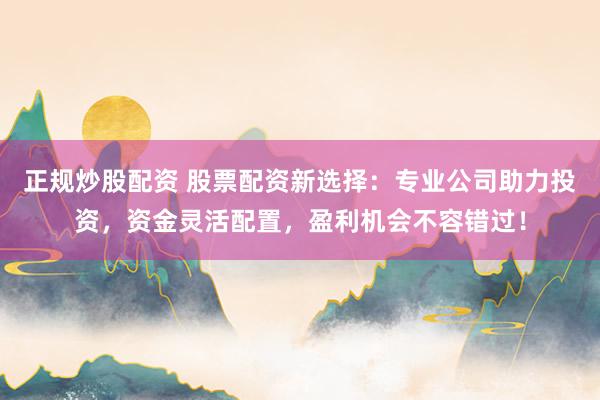 正规炒股配资 股票配资新选择：专业公司助力投资，资金灵活配置，盈利机会不容错过！