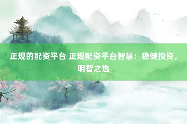正规的配资平台 正规配资平台智慧：稳健投资，明智之选
