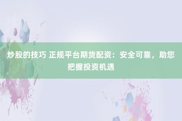 炒股的技巧 正规平台期货配资：安全可靠，助您把握投资机遇