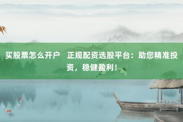 买股票怎么开户   正规配资选股平台：助您精准投资，稳健盈利！