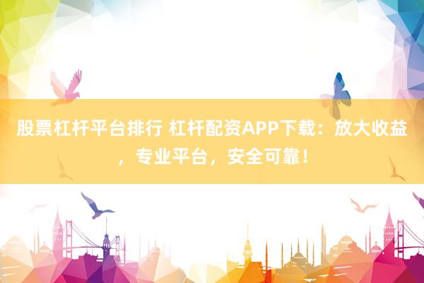 股票杠杆平台排行 杠杆配资APP下载：放大收益，专业平台，安全可靠！