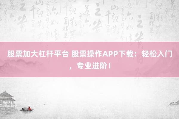 股票加大杠杆平台 股票操作APP下载：轻松入门，专业进阶！