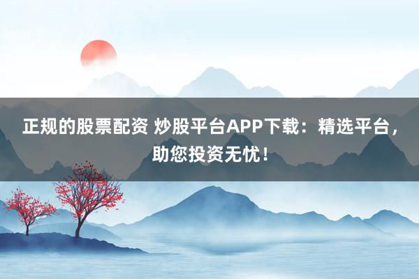 正规的股票配资 炒股平台APP下载：精选平台，助您投资无忧！