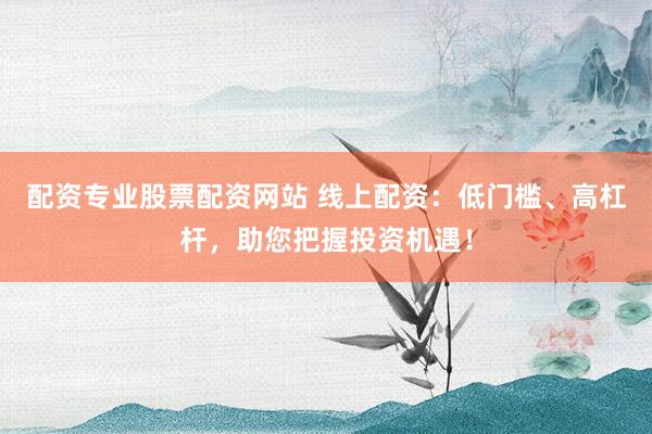 配资专业股票配资网站 线上配资：低门槛、高杠杆，助您把握投资机遇！