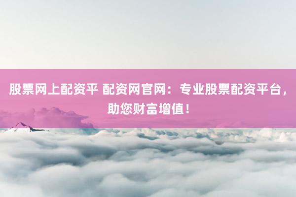 股票网上配资平 配资网官网：专业股票配资平台，助您财富增值！