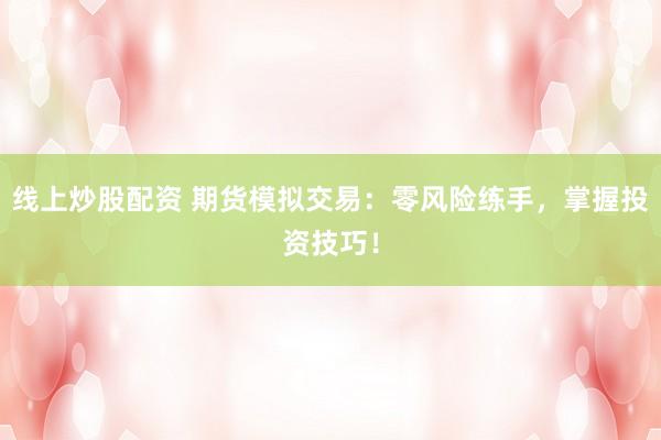 线上炒股配资 期货模拟交易：零风险练手，掌握投资技巧！