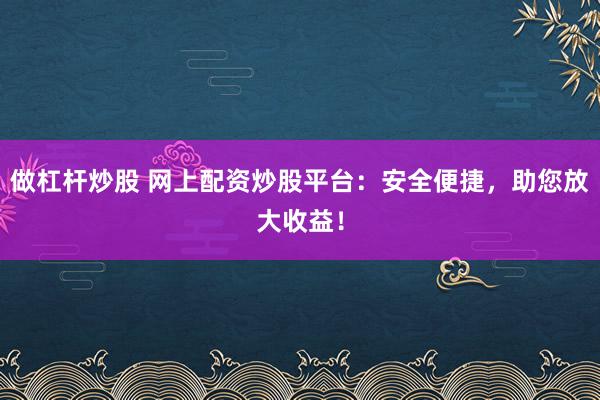 做杠杆炒股 网上配资炒股平台：安全便捷，助您放大收益！