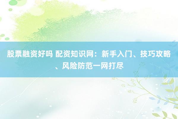 股票融资好吗 配资知识网：新手入门、技巧攻略、风险防范一网打尽