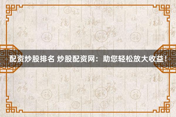 配资炒股排名 炒股配资网：助您轻松放大收益！