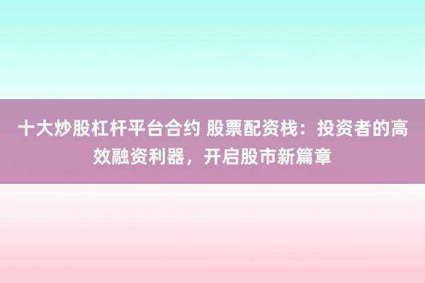 十大炒股杠杆平台合约 股票配资栈：投资者的高效融资利器，开启股市新篇章
