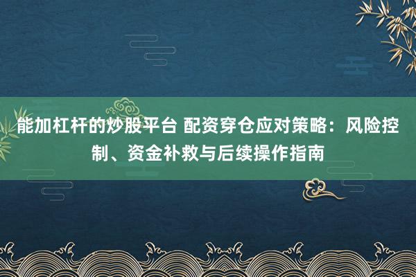 能加杠杆的炒股平台 配资穿仓应对策略：风险控制、资金补救与后续操作指南