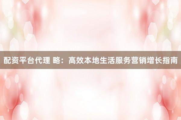 配资平台代理 略：高效本地生活服务营销增长指南